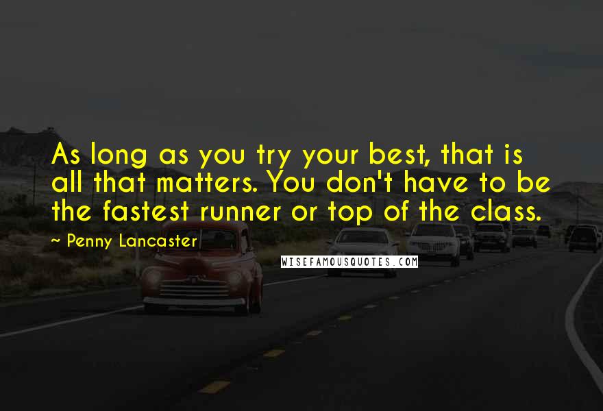 Penny Lancaster Quotes: As long as you try your best, that is all that matters. You don't have to be the fastest runner or top of the class.