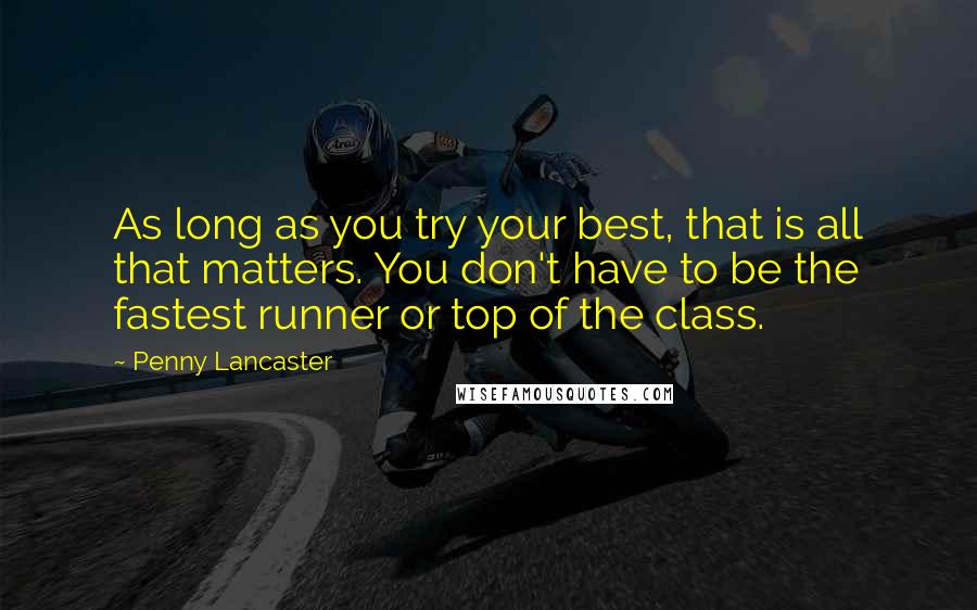 Penny Lancaster Quotes: As long as you try your best, that is all that matters. You don't have to be the fastest runner or top of the class.