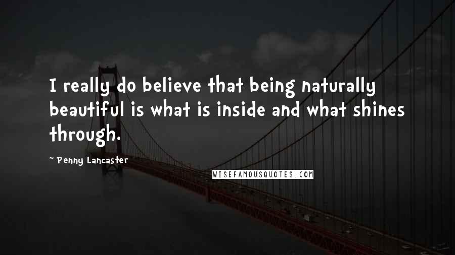 Penny Lancaster Quotes: I really do believe that being naturally beautiful is what is inside and what shines through.