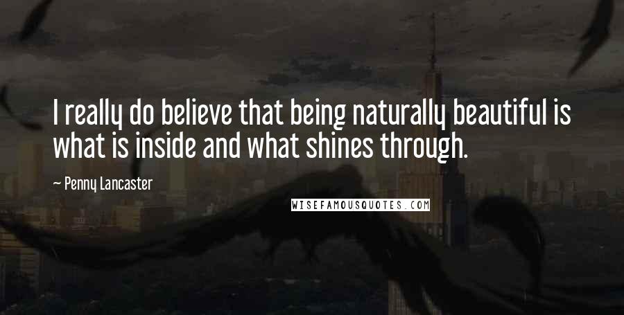 Penny Lancaster Quotes: I really do believe that being naturally beautiful is what is inside and what shines through.