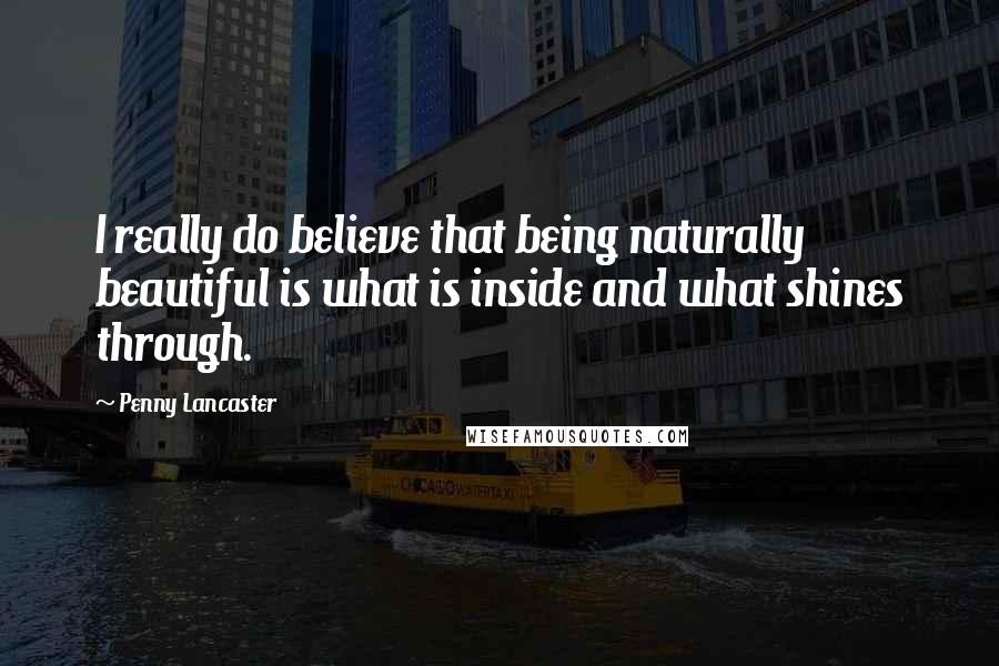 Penny Lancaster Quotes: I really do believe that being naturally beautiful is what is inside and what shines through.