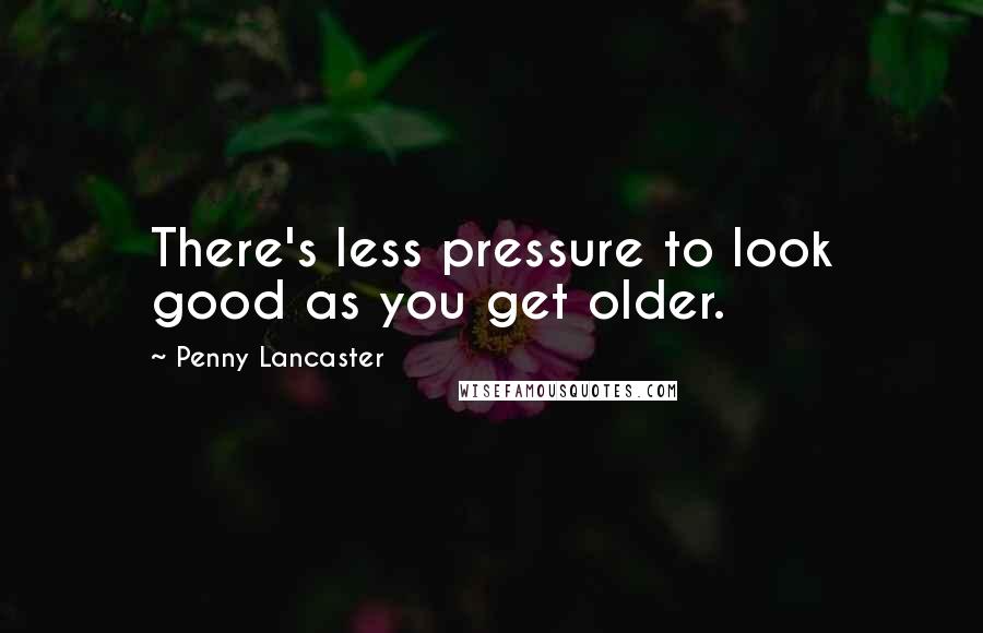 Penny Lancaster Quotes: There's less pressure to look good as you get older.