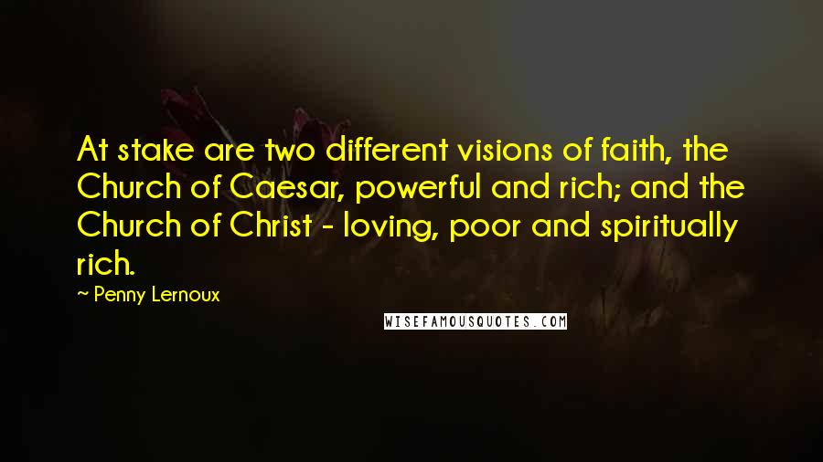 Penny Lernoux Quotes: At stake are two different visions of faith, the Church of Caesar, powerful and rich; and the Church of Christ - loving, poor and spiritually rich.