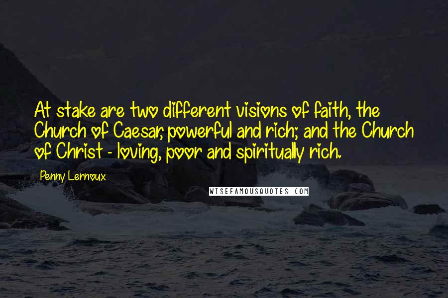 Penny Lernoux Quotes: At stake are two different visions of faith, the Church of Caesar, powerful and rich; and the Church of Christ - loving, poor and spiritually rich.