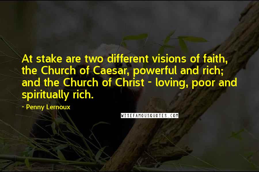 Penny Lernoux Quotes: At stake are two different visions of faith, the Church of Caesar, powerful and rich; and the Church of Christ - loving, poor and spiritually rich.