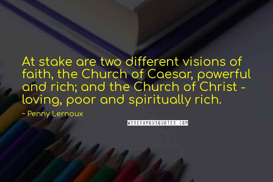 Penny Lernoux Quotes: At stake are two different visions of faith, the Church of Caesar, powerful and rich; and the Church of Christ - loving, poor and spiritually rich.