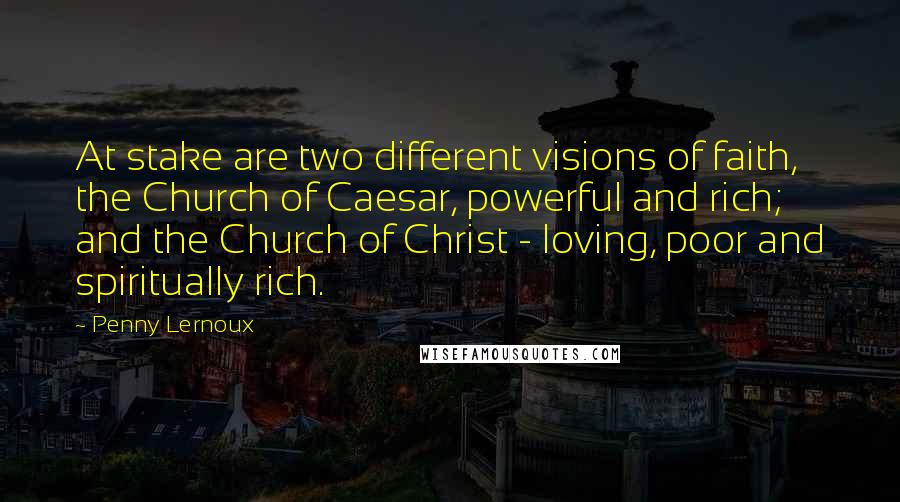 Penny Lernoux Quotes: At stake are two different visions of faith, the Church of Caesar, powerful and rich; and the Church of Christ - loving, poor and spiritually rich.