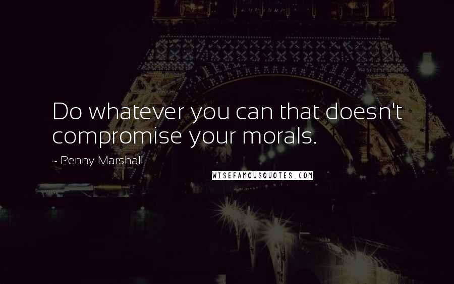 Penny Marshall Quotes: Do whatever you can that doesn't compromise your morals.