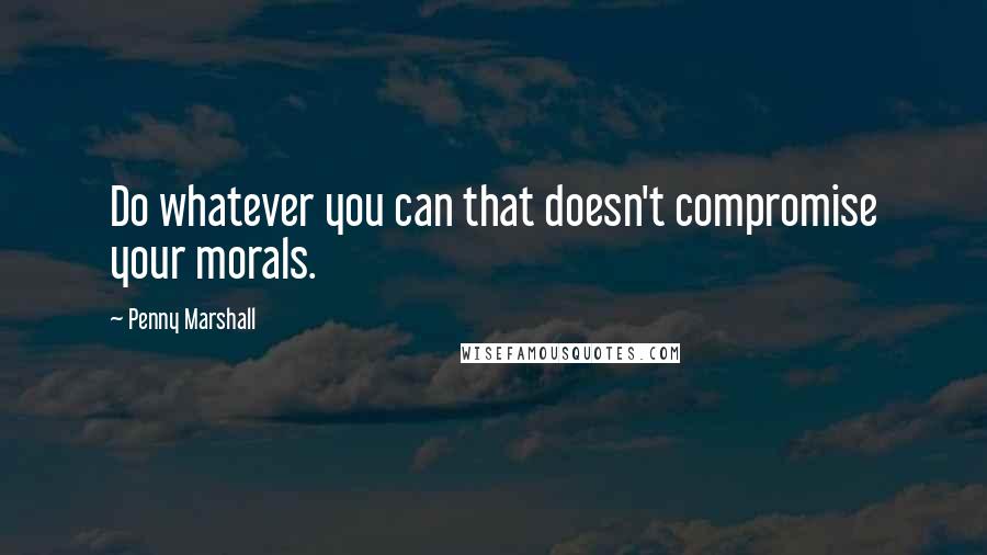 Penny Marshall Quotes: Do whatever you can that doesn't compromise your morals.