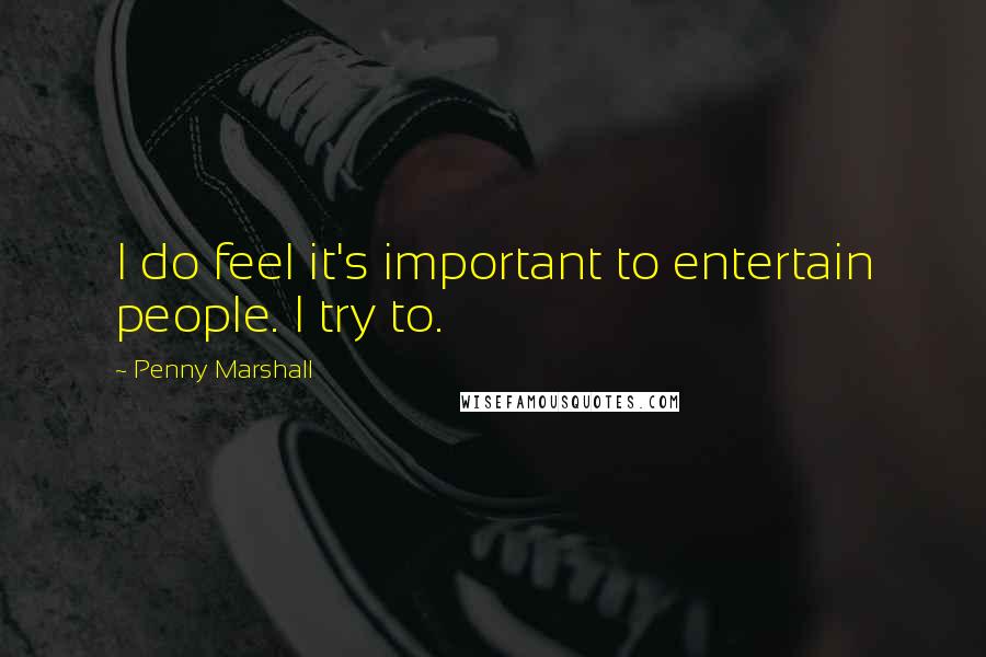 Penny Marshall Quotes: I do feel it's important to entertain people. I try to.