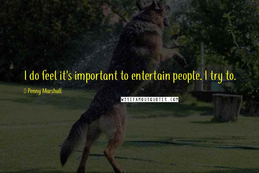 Penny Marshall Quotes: I do feel it's important to entertain people. I try to.