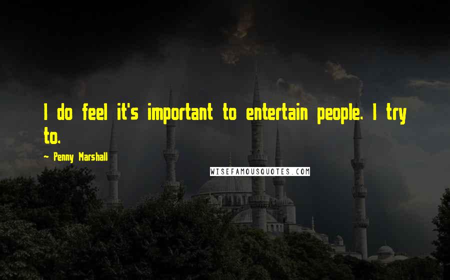 Penny Marshall Quotes: I do feel it's important to entertain people. I try to.