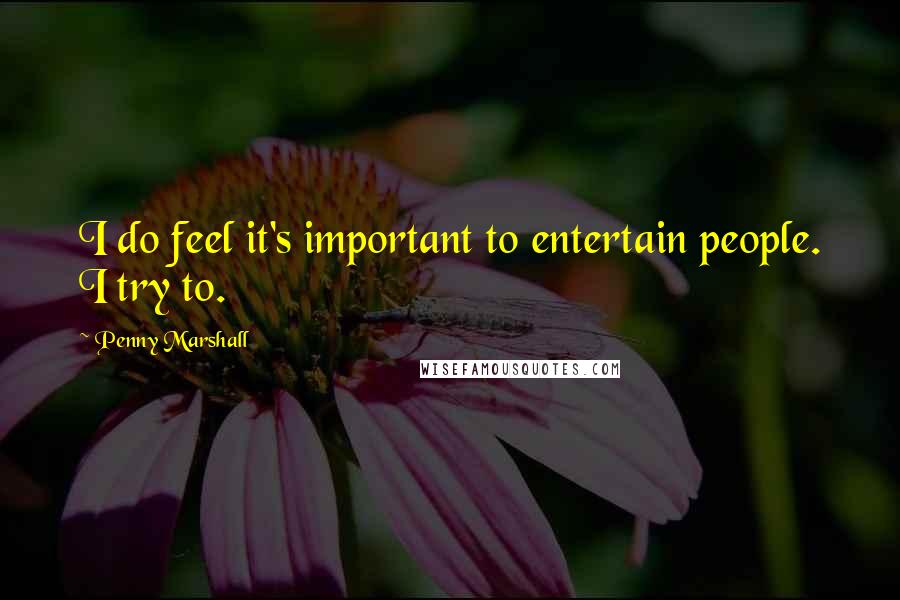 Penny Marshall Quotes: I do feel it's important to entertain people. I try to.