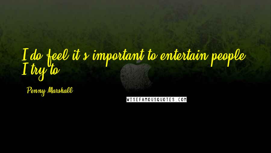 Penny Marshall Quotes: I do feel it's important to entertain people. I try to.