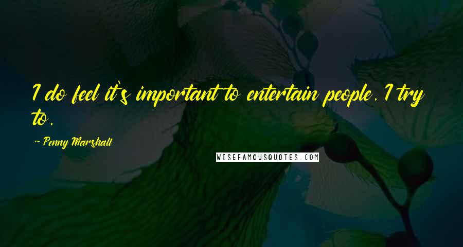 Penny Marshall Quotes: I do feel it's important to entertain people. I try to.