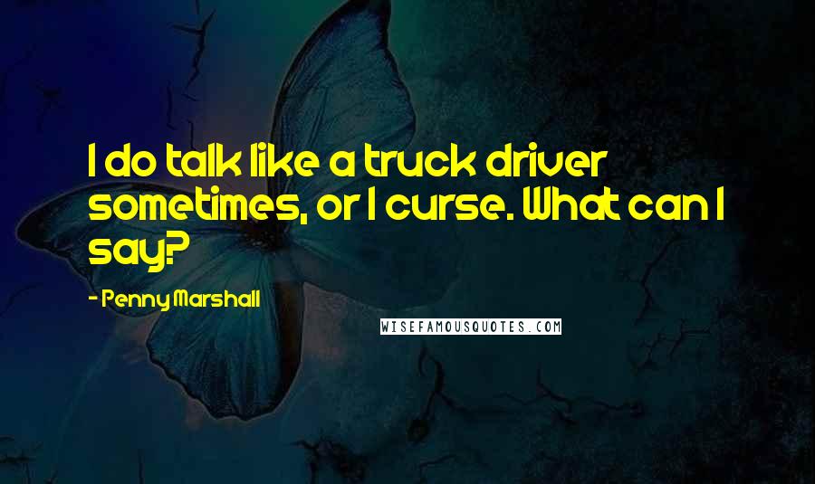 Penny Marshall Quotes: I do talk like a truck driver sometimes, or I curse. What can I say?