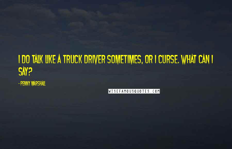 Penny Marshall Quotes: I do talk like a truck driver sometimes, or I curse. What can I say?