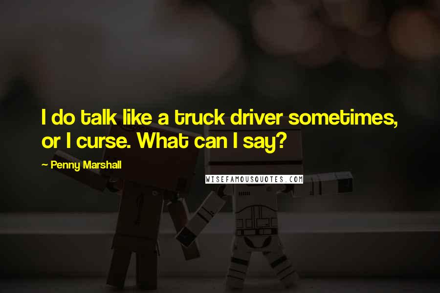 Penny Marshall Quotes: I do talk like a truck driver sometimes, or I curse. What can I say?