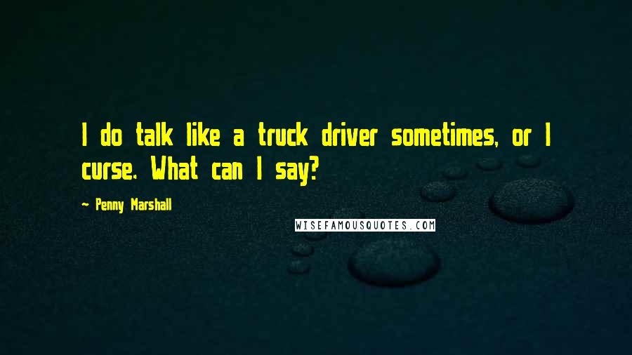 Penny Marshall Quotes: I do talk like a truck driver sometimes, or I curse. What can I say?