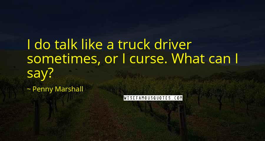 Penny Marshall Quotes: I do talk like a truck driver sometimes, or I curse. What can I say?