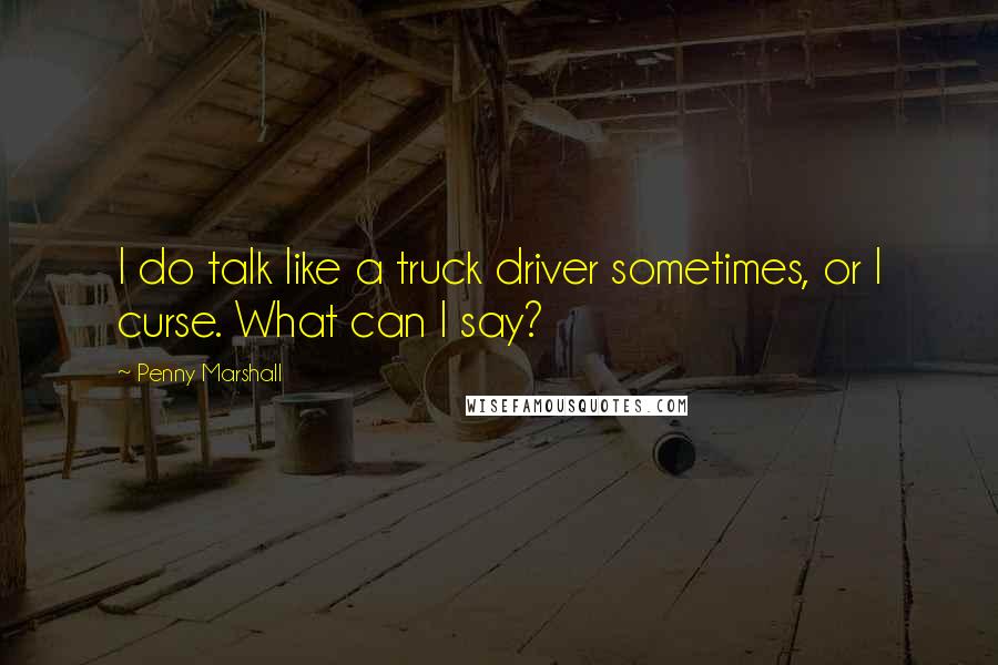 Penny Marshall Quotes: I do talk like a truck driver sometimes, or I curse. What can I say?