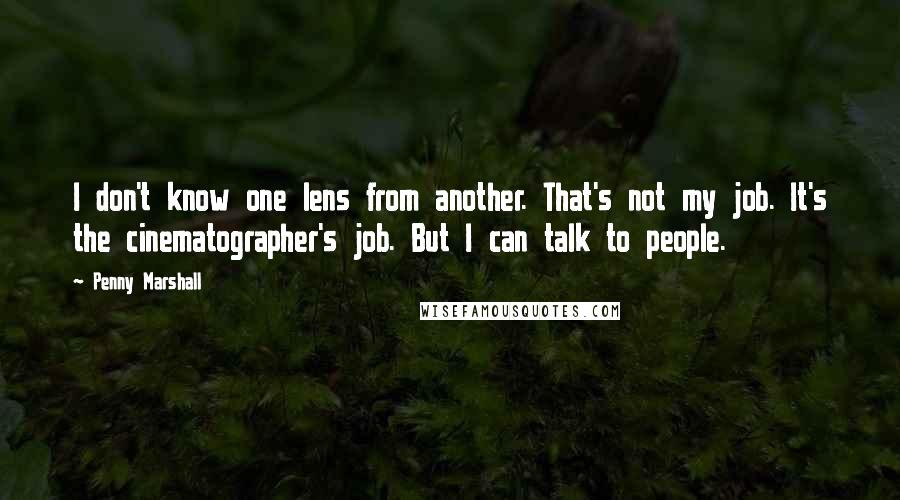 Penny Marshall Quotes: I don't know one lens from another. That's not my job. It's the cinematographer's job. But I can talk to people.