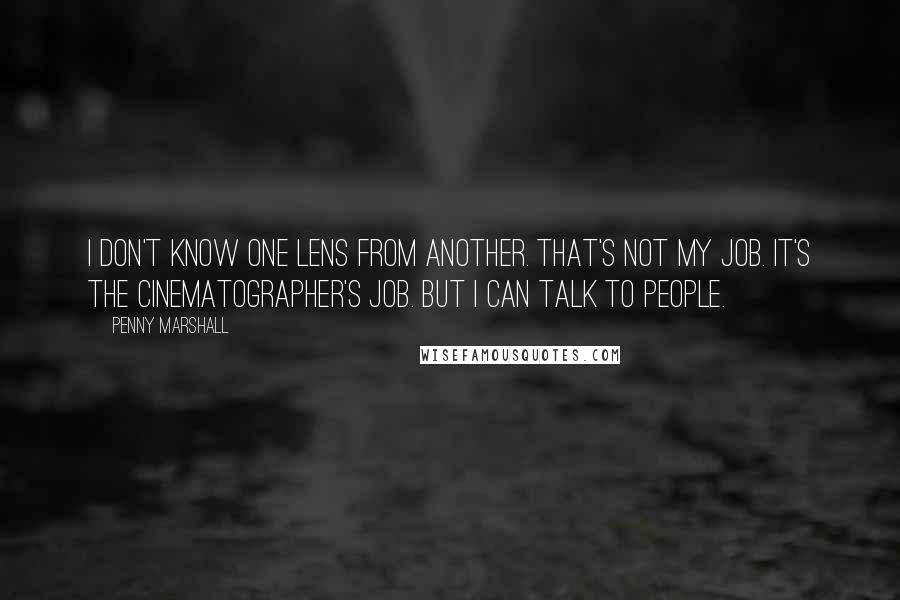 Penny Marshall Quotes: I don't know one lens from another. That's not my job. It's the cinematographer's job. But I can talk to people.