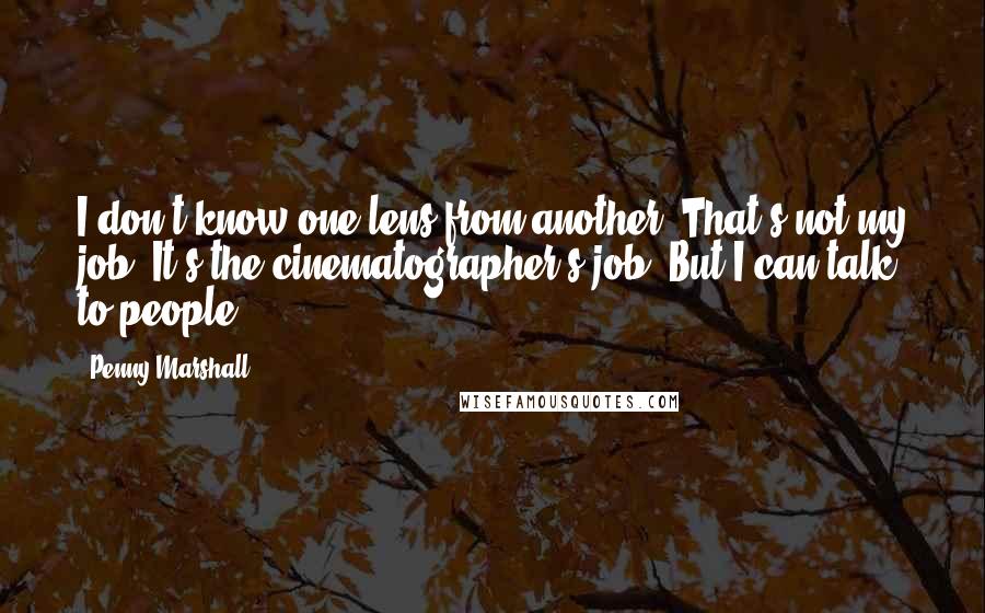 Penny Marshall Quotes: I don't know one lens from another. That's not my job. It's the cinematographer's job. But I can talk to people.