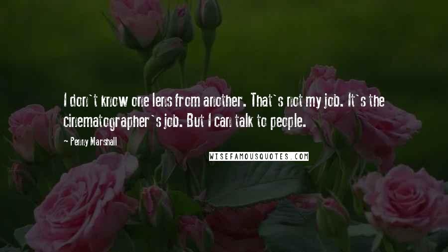 Penny Marshall Quotes: I don't know one lens from another. That's not my job. It's the cinematographer's job. But I can talk to people.