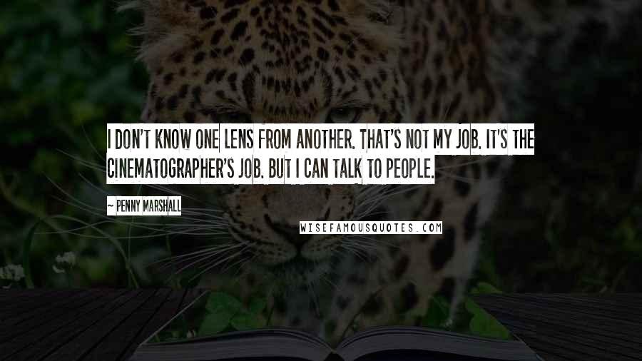 Penny Marshall Quotes: I don't know one lens from another. That's not my job. It's the cinematographer's job. But I can talk to people.