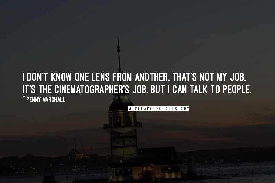 Penny Marshall Quotes: I don't know one lens from another. That's not my job. It's the cinematographer's job. But I can talk to people.