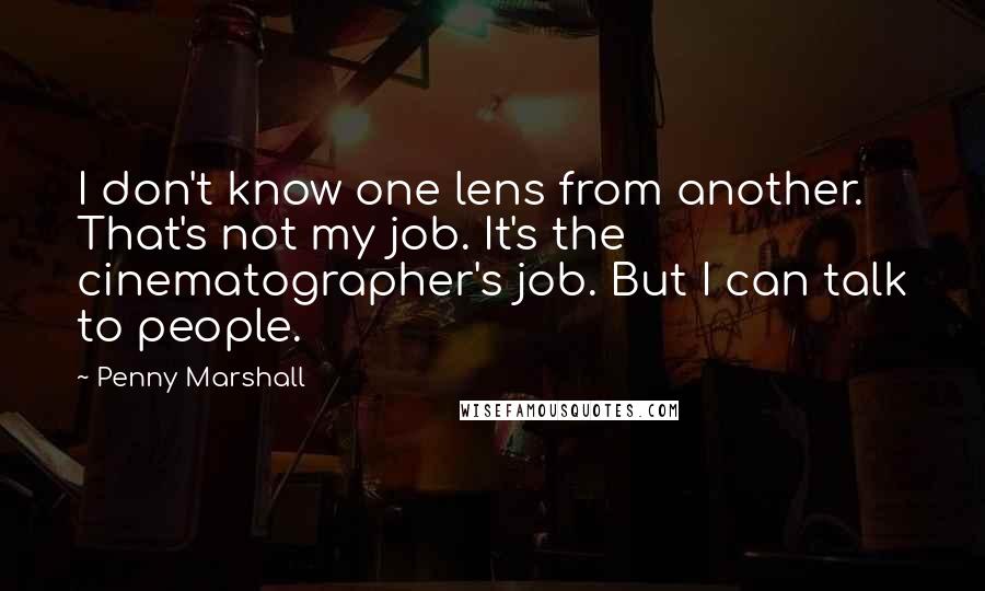 Penny Marshall Quotes: I don't know one lens from another. That's not my job. It's the cinematographer's job. But I can talk to people.