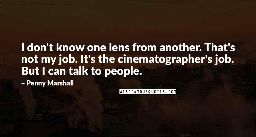 Penny Marshall Quotes: I don't know one lens from another. That's not my job. It's the cinematographer's job. But I can talk to people.