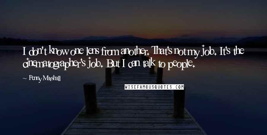 Penny Marshall Quotes: I don't know one lens from another. That's not my job. It's the cinematographer's job. But I can talk to people.
