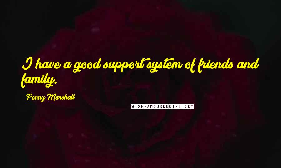 Penny Marshall Quotes: I have a good support system of friends and family.