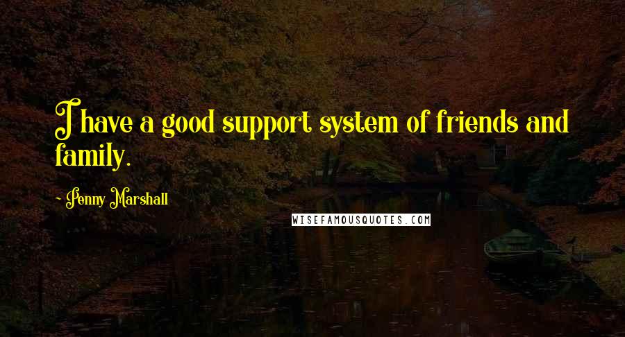 Penny Marshall Quotes: I have a good support system of friends and family.