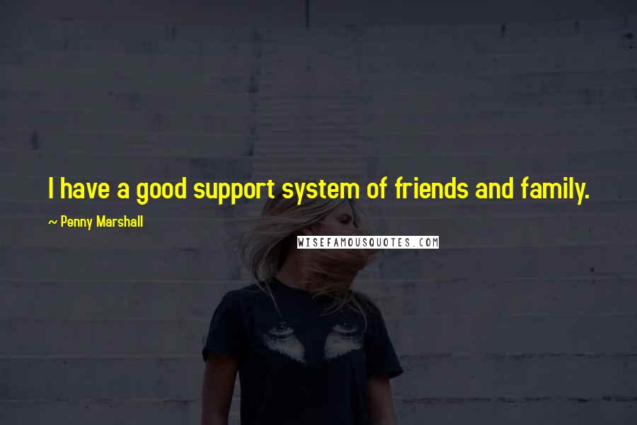 Penny Marshall Quotes: I have a good support system of friends and family.