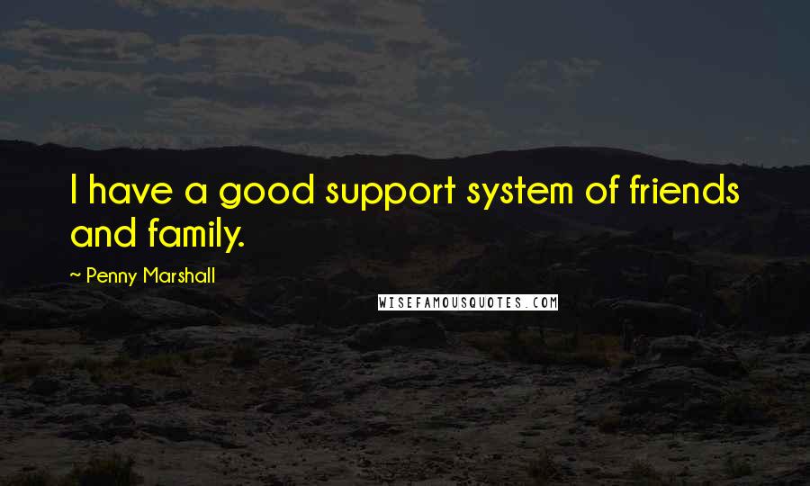 Penny Marshall Quotes: I have a good support system of friends and family.
