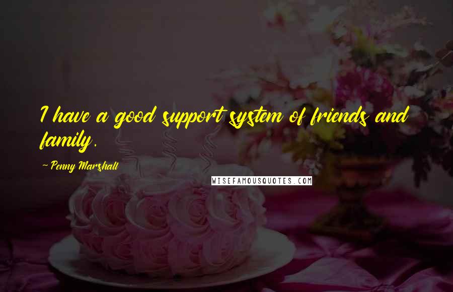 Penny Marshall Quotes: I have a good support system of friends and family.