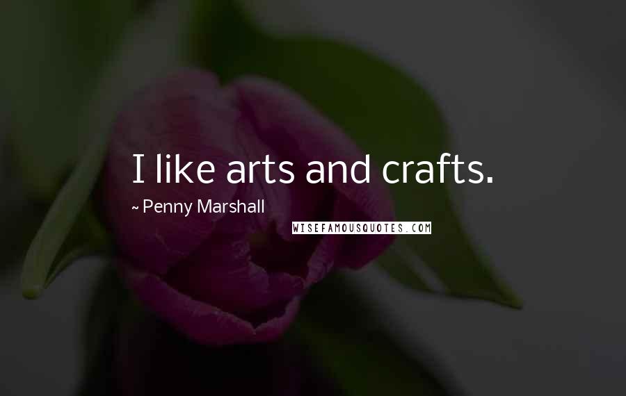 Penny Marshall Quotes: I like arts and crafts.