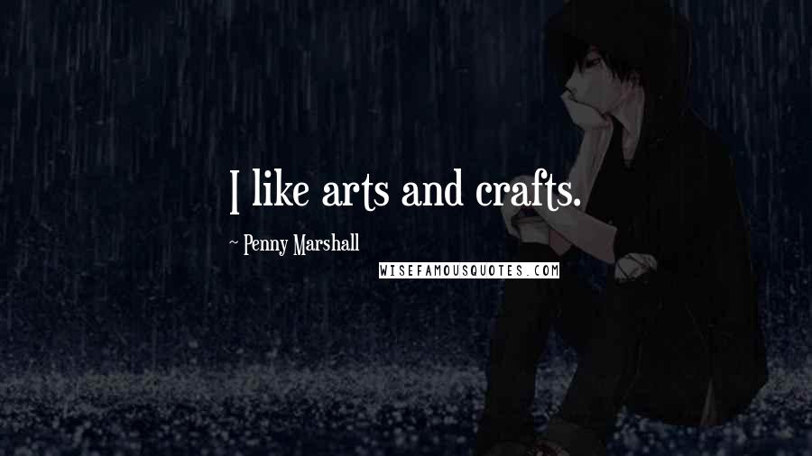 Penny Marshall Quotes: I like arts and crafts.