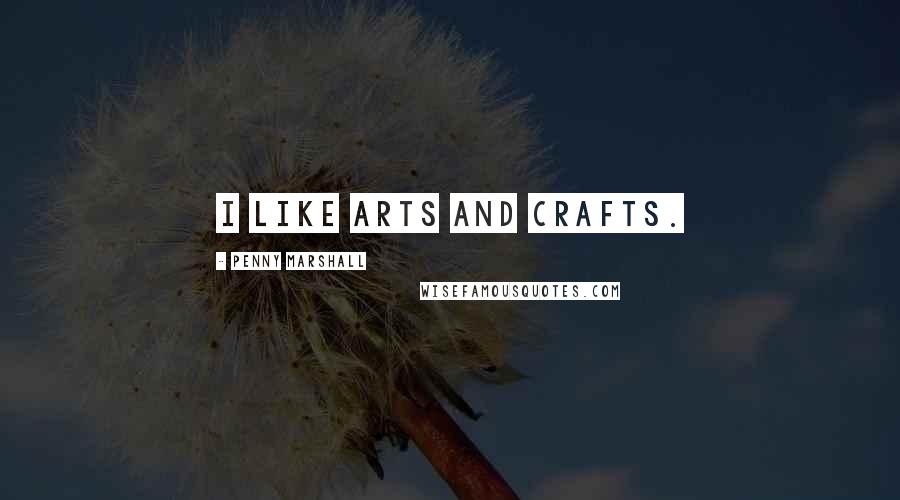 Penny Marshall Quotes: I like arts and crafts.