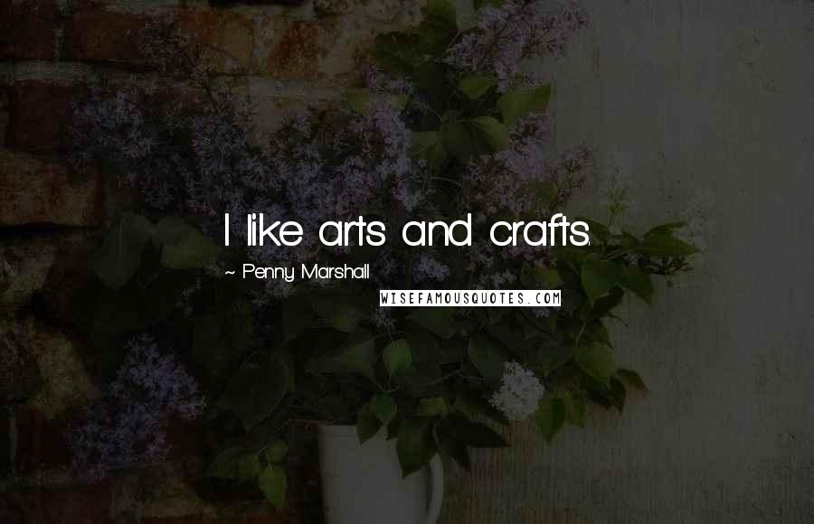 Penny Marshall Quotes: I like arts and crafts.