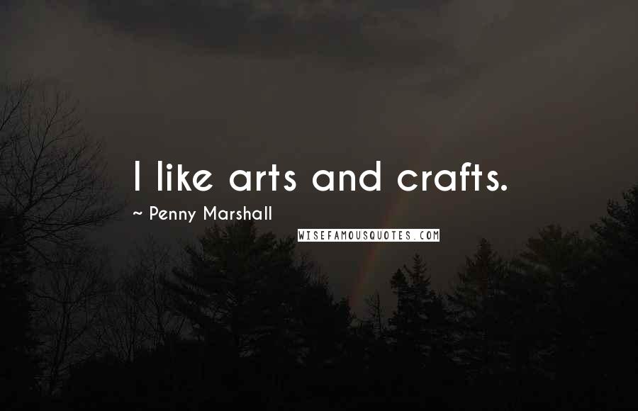 Penny Marshall Quotes: I like arts and crafts.