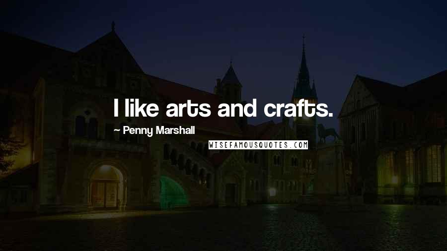 Penny Marshall Quotes: I like arts and crafts.