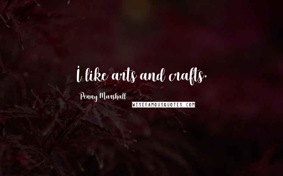 Penny Marshall Quotes: I like arts and crafts.