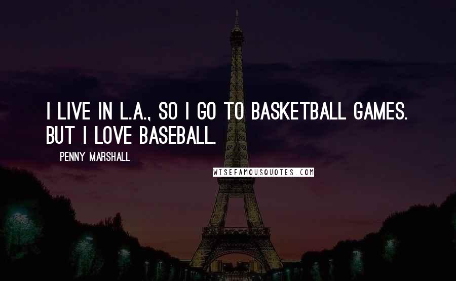 Penny Marshall Quotes: I live in L.A., so I go to basketball games. But I love baseball.