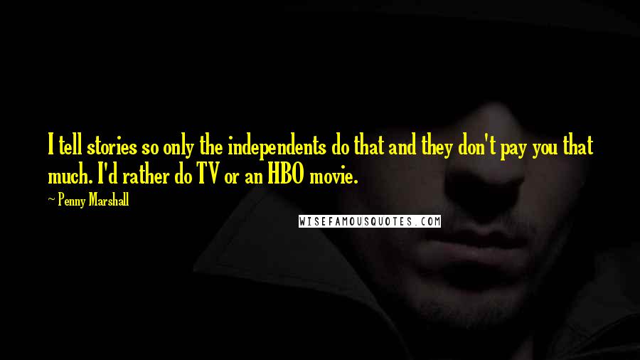 Penny Marshall Quotes: I tell stories so only the independents do that and they don't pay you that much. I'd rather do TV or an HBO movie.