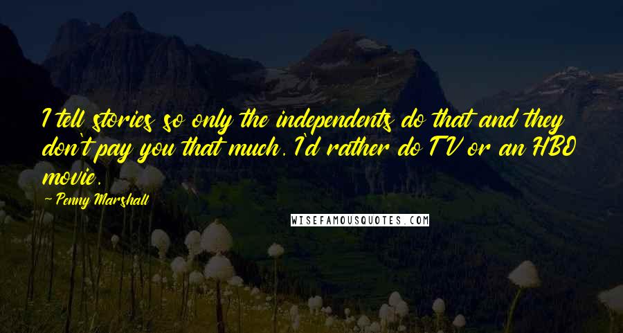 Penny Marshall Quotes: I tell stories so only the independents do that and they don't pay you that much. I'd rather do TV or an HBO movie.