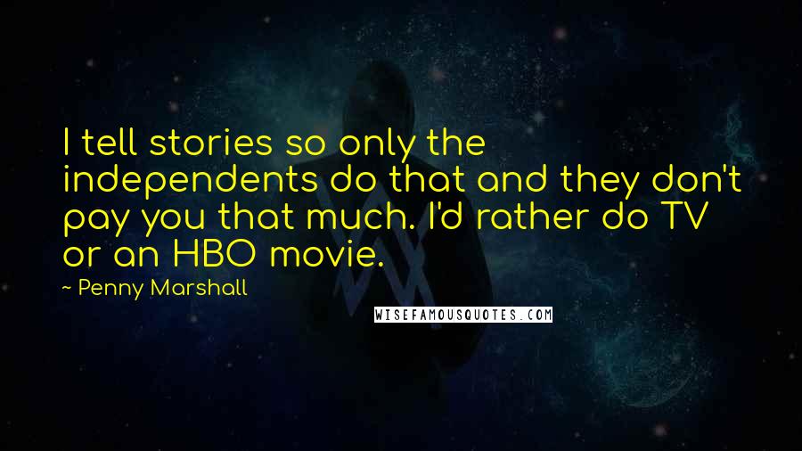 Penny Marshall Quotes: I tell stories so only the independents do that and they don't pay you that much. I'd rather do TV or an HBO movie.